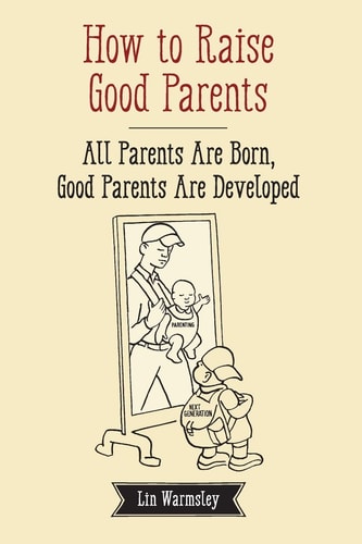 How to Raise Good Parents All Parents Are Born; Good Parents Are Developed