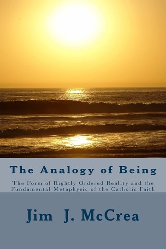 The Analogy of Being The Form of Rightly Ordered Reality and the Fundamental Metaphysic of the Catholic Faith