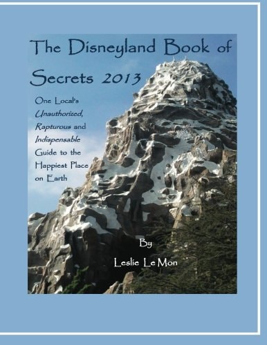 The Disneyland Book of Secrets 2013 One Local's Unauthorized, Rapturous and Indispensable Guide to the Happiest Place on Earth