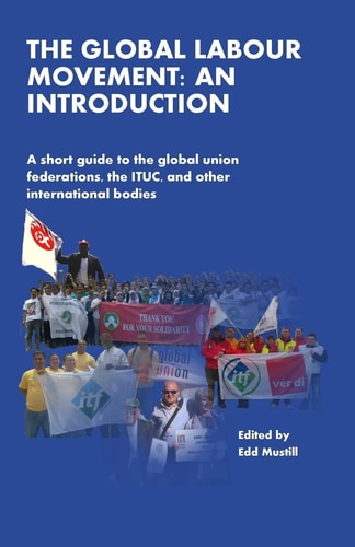 The Global Labour Movement An Introduction ; a Short Guide to the Global Union Federations, the ITUC, and Other International Bodies