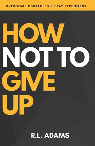 How Not to Give Up A Motivational and Inspirational Guide to Goal Setting and Achieving Your Dreams