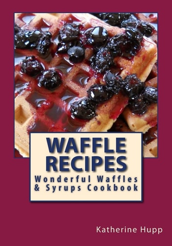 Waffle Recipes Wonderful Waffles and Syrups Cookbook