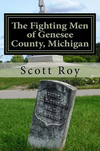 The Fighting Men of Genesee County, Michigan Remembering the Sacrifices of Civil War Soldiers from the Flint Area