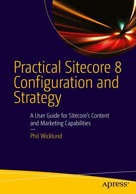Practical Sitecore 8 Configuration and Strategy: A User Guide for Sitecores Content and Marketing Capabilities