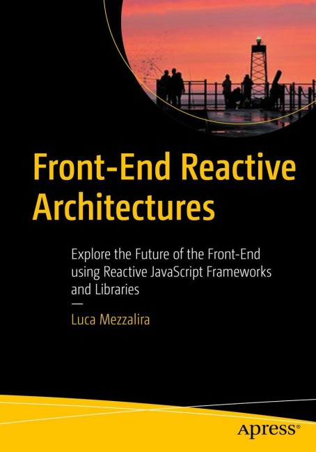 Front-End Reactive Architectures: Explore the Future of the Front-End using Reactive JavaScript Frameworks and Libraries
