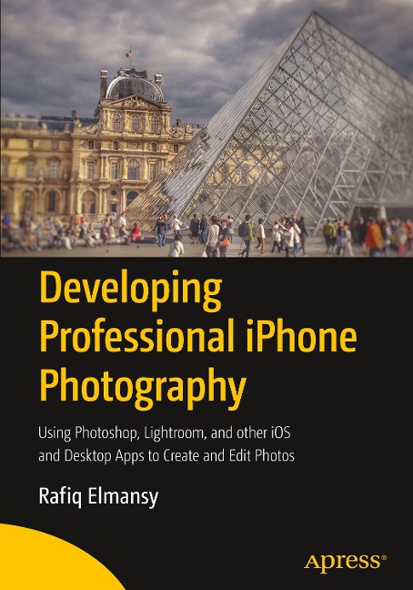 Developing Professional iPhone Photography: Using Photoshop, Lightroom, and Other IOS and Desktop Apps to Create and Edit Photos