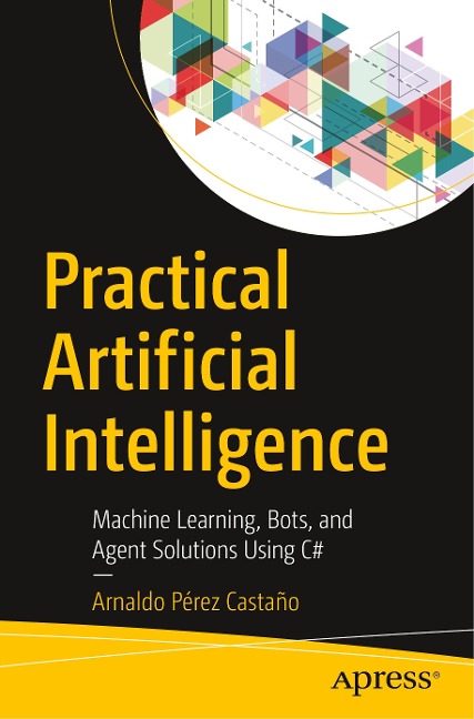 Practical Artificial Intelligence: Machine Learning, Bots, and Agent Solutions Using C