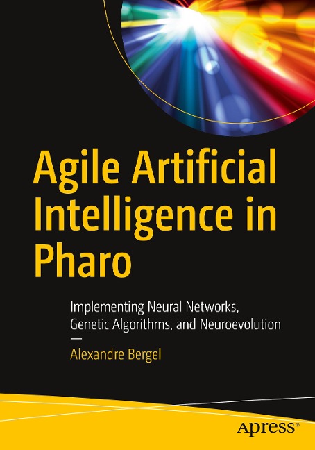 Agile Artificial Intelligence in Pharo: Implementing Neural Networks, Genetic Algorithms, and Neuroevolution