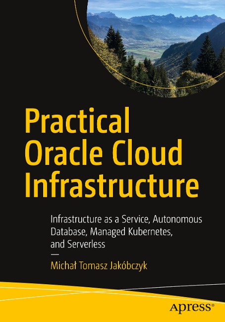 Practical Oracle Cloud Infrastructure: Infrastructure as a Service, Autonomous Database, Managed Kubernetes, and Serverless