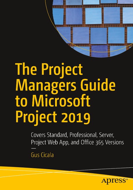 The Project Managers Guide to Microsoft Project 2019: Covers Standard, Professional, Server, Project Web App, and Office 365 Versions