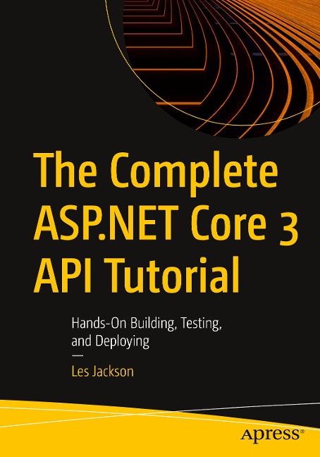 The Complete ASP.NET Core 3 API Tutorial: Hands-On Building, Testing, and Deploying