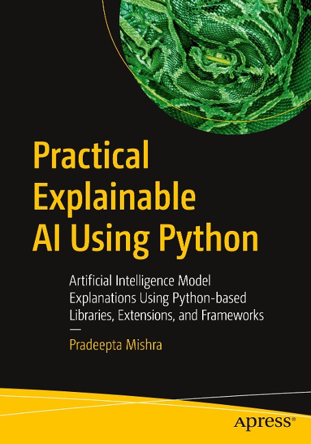 Practical Explainable AI Using Python: Artificial Intelligence Model Explanations Using Python-Based Libraries, Extensions, and Frameworks