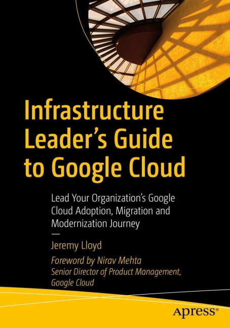 Infrastructure Leaders Guide to Google Cloud: Lead Your Organizations Google Cloud Adoption, Migration and Modernization Journey