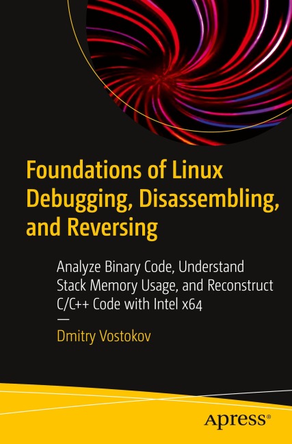 Foundations of Linux Debugging, Disassembling, and Reversing: Analyze Binary Code, Understand Stack Memory Usage, and Reconstruct C/C++ Code with Intel x64