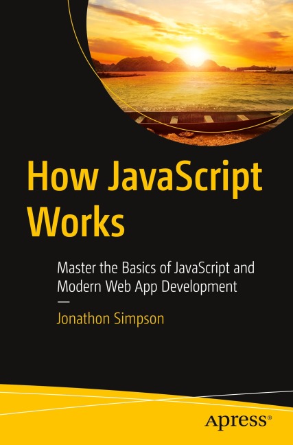 How JavaScript Works: Master the Basics of JavaScript and Modern Web App Development