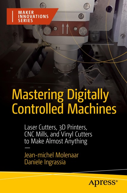 Mastering Digitally Controlled Machines: Laser Cutters, 3D Printers, CNC Mills, and Vinyl Cutters to Make Almost Anything