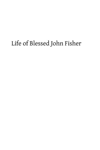 Life of Blessed John Fisher Bishop of Rochester, Cardinal of the Holy Roman Church and Martyr Under Henry VIII