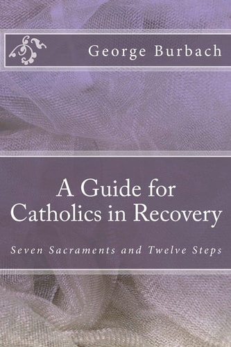 A Guide for Catholics in Recovery Seven Sacraments and Twelve Steps