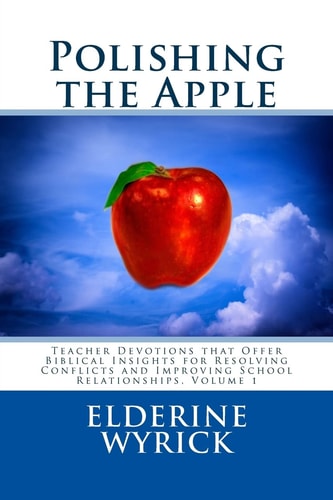 Polishing the Apple Teacher Devotions that Offer Biblical Insights for Resolving Conflicts and Improving School Relationships, Volume 1