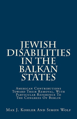 Jewish Disabilities In The Balkan States American Contributions Toward Their Removal, With Particular Reference To The Congress Of Berlin