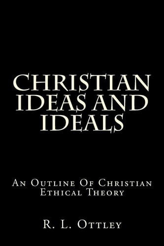 Christian Ideas And Ideals An Outline Of Christian Ethical Theory