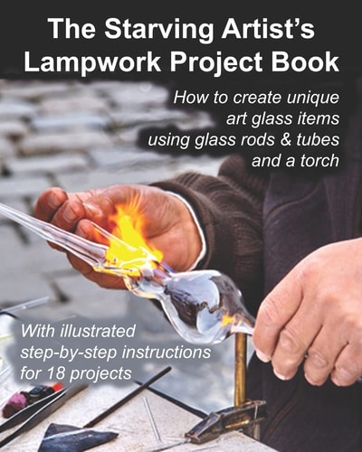 The Starving Artist's Lampwork Project Book How to Create Unique Art Glass Items Using Glass Rods & Tubes and a Torch