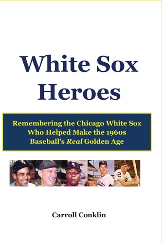 White Sox Heroes Remembering the Chicago White Sox Who Helped Make the 1960s Baseball's Real Golden Age