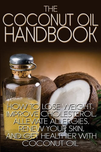 The Coconut Oil Handbook How to Lose Weight, Improve Cholesterol, Alleviate Allergies, Renew Your Skin, and Get Healthier with Coconut Oil