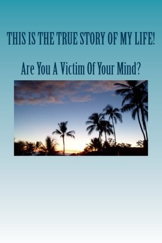 Are You A Victim Of Your Mind? The True Story Of My Life!