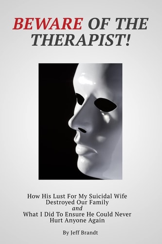 Beware of the Therapist How His Lust For My Suicidal Wife Destroyed Our Family and What I Did To Ensure He Could Never Hurt Anyone Again