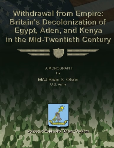 Withdrawal from Empire Britain's Decolonization of Egypt, Aden, and Kenya in the Mid-twentieth Century : a Monograph