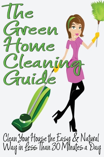 The Green Home Cleaning Guide Clean Your House the Easy and Natural Way in Less Than 30 Minutes a Day