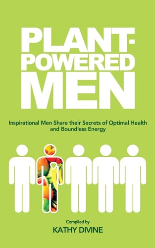 Plant-Powered Men Inspirational Men Share Their Secrets of Optimal Health and Boundless Energy