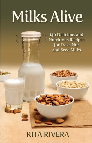 Milks Alive 140 Delicious and Nutritions Recipes for Fresh Nut and Seed Milks