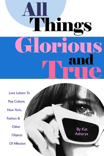 All Things Glorious and True Love Letters to Pop Culture, New York, Fashion & Other Objects of Affection