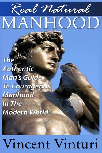 Real Natural Manhood The Authentic Man's Guide To Courageous Mahood In The Modern World