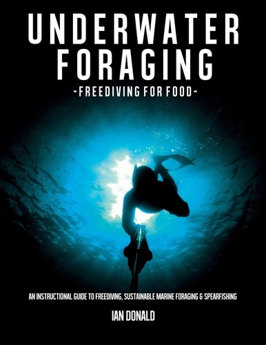 Underwater Foraging - Freediving for Food An Instructional Guide to Freediving, Sustainable Marine Foraging and Spearfishing