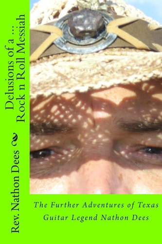 Delusions of a Rock N Roll Messiah The Further Adventures of Texas Guitar Legend Nathon Dees