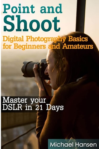 Point and Shoot: Digital Photography Basics for Beginners and Amateurs Master Your DSLR in 21 Days