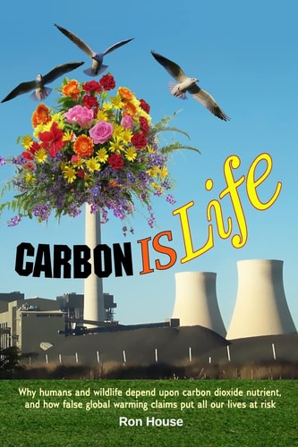 Carbon Is Life Why Humans and Wildlife Depend Upon Carbon Dioxide Nutrient, and How False Global Warming Claims Put All Our Lives at Risk