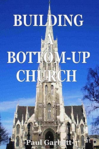 Building a Bottom-Up Church A Guide to Developing An Authentic Christian Community