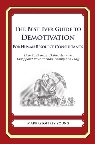 The Best Ever Guide to Demotivation For Human Resource Consultants How To Dismay, Dishearten and Disappoint Your Friends, Family and Staff