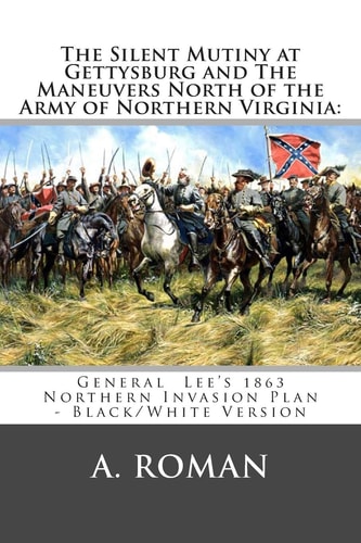 The Silent Mutiny at Gettysburg and The Maneuvers North of the Army of Northern Virginia : General Lee's 1863 Northern Invasion Plan - Black/White Version