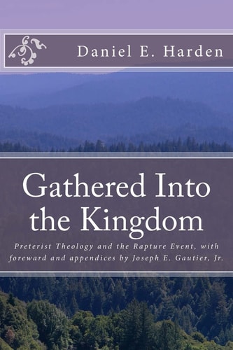 Gathered Into the Kingdom Preterist Theology, Expectations, and 1 Thessalonians 4:17: An Examination of Eschatology with a View on the Preterist Model and Three Preterist Views of the Rapture Event