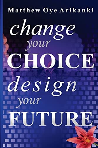 Change Your Choice, Design Your Future How to Create a Great Future; Get What You Want and Live a Fulfilling Life