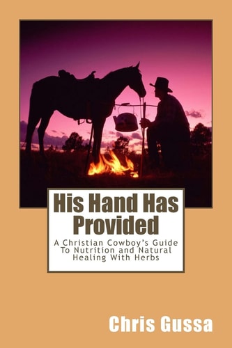 His Hand Has Provided A Christian Cowboy's Guide to Nutrition and Natural Healing with Herbs