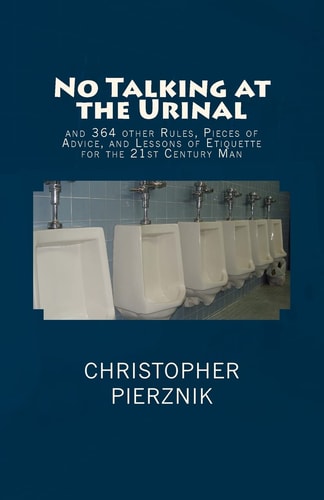 No Talking at the Urinal And 364 Other Rules, Pieces of Advice, and Lessons of Etiquette for the 21st Century Man