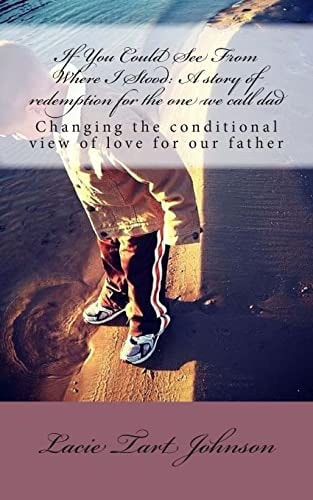 If You Could See From Where I Stood A Story of Redemption for the One We Call Dad: Changing Our Conditional View of Love for Our Father