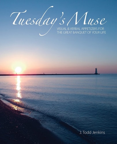 Tuesday's Muse Visual and Verbal Appetizers for the Great Banquet of Your Life