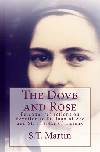 The Dove and Rose Personal Reflections on Devotion to St. Joan of Arc and St. Therese of Lisieux
